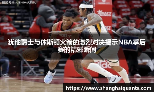 犹他爵士与休斯顿火箭的激烈对决揭示NBA季后赛的精彩瞬间