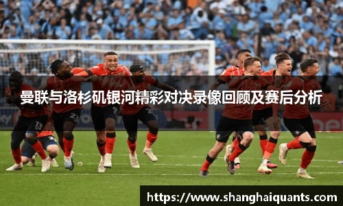 曼联与洛杉矶银河精彩对决录像回顾及赛后分析