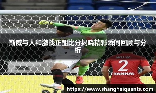 斯威与人和激战正酣比分揭晓精彩瞬间回顾与分析