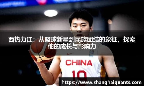 西热力江：从篮球新星到民族团结的象征，探索他的成长与影响力