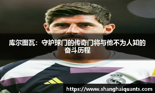 库尔图瓦：守护球门的传奇门将与他不为人知的奋斗历程