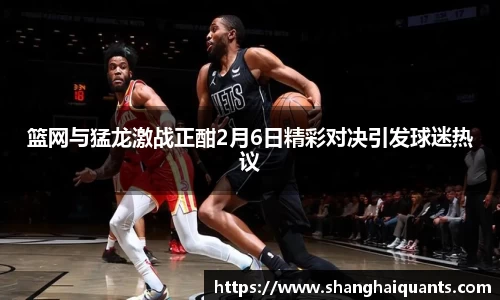 篮网与猛龙激战正酣2月6日精彩对决引发球迷热议