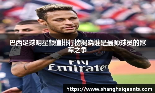 巴西足球明星颜值排行榜揭晓谁是最帅球员的冠军之争