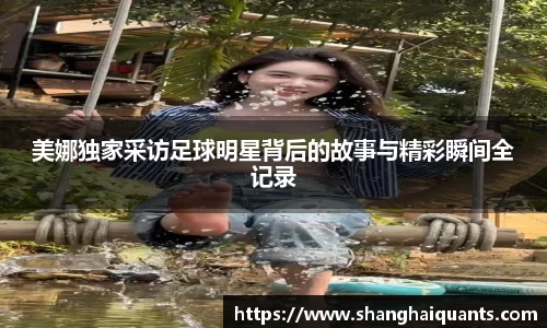 美娜独家采访足球明星背后的故事与精彩瞬间全记录